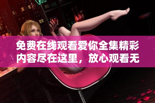 免費(fèi)在線觀看愛你全集精彩內(nèi)容盡在這里，放心觀看無廣告