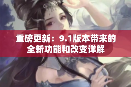 重磅更新：9.1版本帶來的全新功能和改變?cè)斀? title=