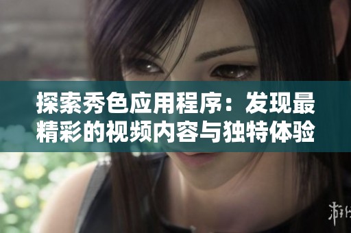 探索秀色應(yīng)用程序：發(fā)現(xiàn)最精彩的視頻內(nèi)容與獨(dú)特體驗(yàn)