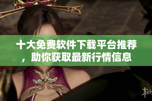 十大免費軟件下載平臺推薦，助你獲取最新行情信息