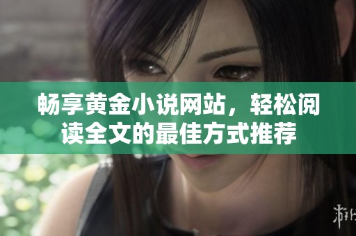 暢享黃金小說(shuō)網(wǎng)站，輕松閱讀全文的最佳方式推薦