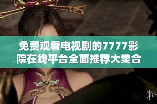 免費(fèi)觀(guān)看電視劇的7777影院在線(xiàn)平臺(tái)全面推薦大集合