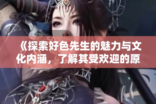 《探索好色先生的魅力與文化內(nèi)涵，了解其受歡迎的原因》