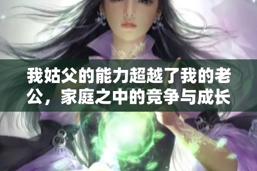 我姑父的能力超越了我的老公，家庭之中的競(jìng)爭(zhēng)與成長(zhǎng)