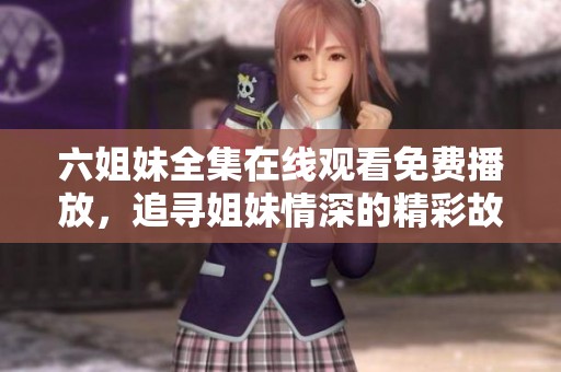 六姐妹全集在線觀看免費(fèi)播放，追尋姐妹情深的精彩故事