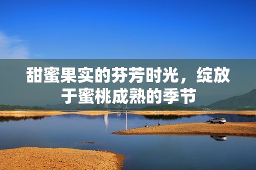 甜蜜果實(shí)的芬芳時(shí)光，綻放于蜜桃成熟的季節(jié)