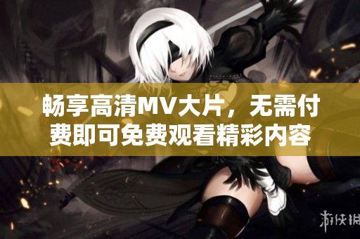 暢享高清MV大片，無需付費即可免費觀看精彩內容
