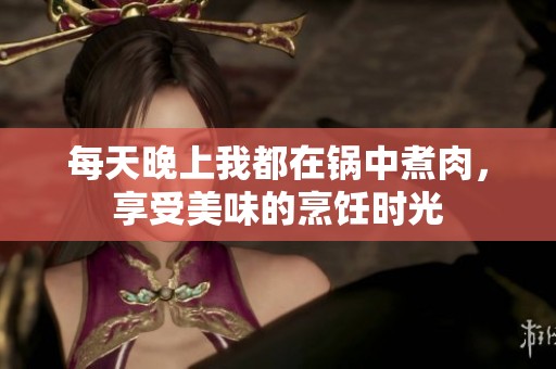 每天晚上我都在鍋中煮肉，享受美味的烹飪時(shí)光