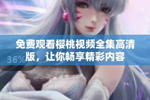免費(fèi)觀看櫻桃視頻全集高清版，讓你暢享精彩內(nèi)容