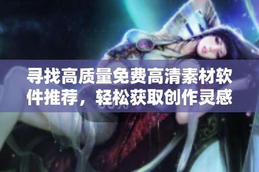 尋找高質(zhì)量免費高清素材軟件推薦，輕松獲取創(chuàng)作靈感與資源