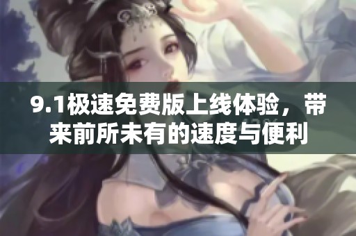 9.1極速免費(fèi)版上線體驗(yàn)，帶來前所未有的速度與便利