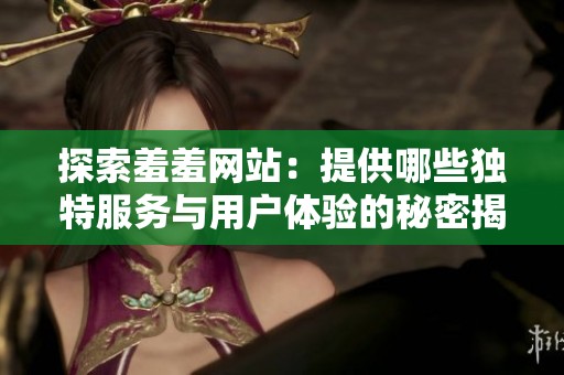 探索羞羞網(wǎng)站：提供哪些獨(dú)特服務(wù)與用戶體驗(yàn)的秘密揭秘