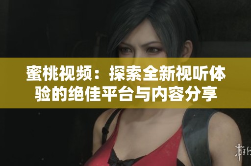 蜜桃視頻：探索全新視聽體驗的絕佳平臺與內(nèi)容分享