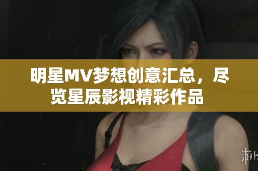 明星MV夢(mèng)想創(chuàng)意匯總，盡覽星辰影視精彩作品 