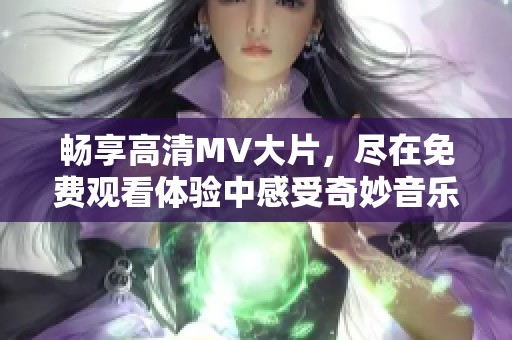 暢享高清MV大片，盡在免費(fèi)觀看體驗(yàn)中感受奇妙音樂(lè)之旅