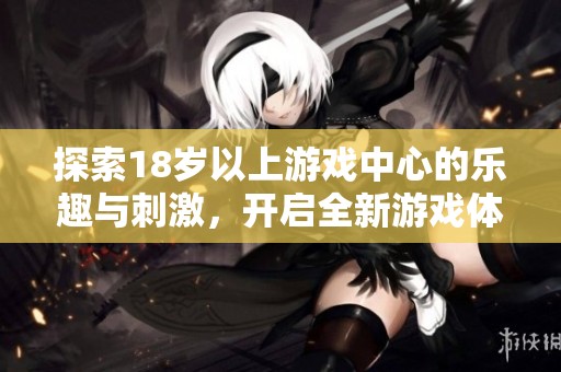探索18歲以上游戲中心的樂趣與刺激，開啟全新游戲體驗(yàn)之旅