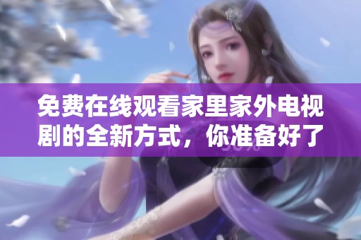 免費(fèi)在線觀看家里家外電視劇的全新方式，你準(zhǔn)備好了嗎