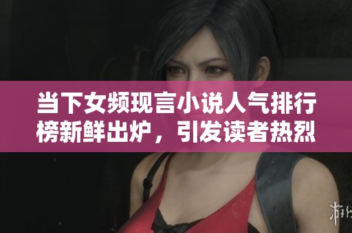 當(dāng)下女頻現(xiàn)言小說人氣排行榜新鮮出爐，引發(fā)讀者熱烈關(guān)注