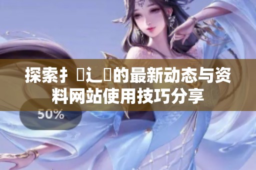 探索扌喿辶畐的最新動態(tài)與資料網(wǎng)站使用技巧分享