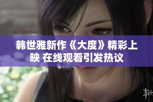 韓世雅新作《大度》精彩上映 在線(xiàn)觀看引發(fā)熱議