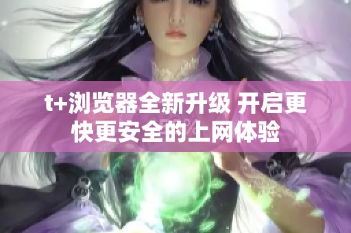 t+瀏覽器全新升級 開啟更快更安全的上網(wǎng)體驗