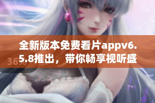 全新版本免費(fèi)看片appv6.5.8推出，帶你暢享視聽盛宴