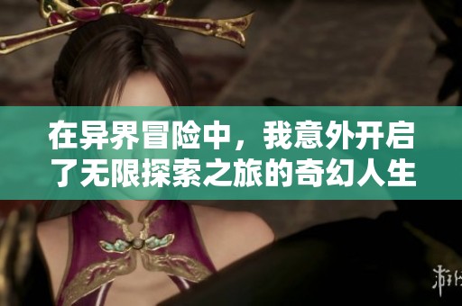 在異界冒險(xiǎn)中，我意外開(kāi)啟了無(wú)限探索之旅的奇幻人生