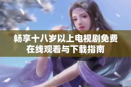 暢享十八歲以上電視劇免費(fèi)在線觀看與下載指南