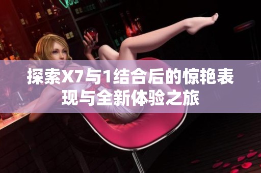 探索X7與1結(jié)合后的驚艷表現(xiàn)與全新體驗(yàn)之旅