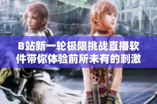 B站新一輪極限挑戰(zhàn)直播軟件帶你體驗(yàn)前所未有的刺激感受