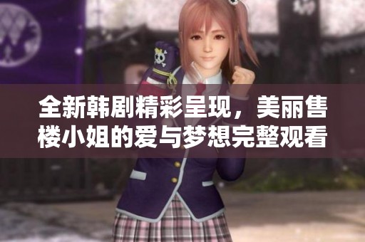 全新韓劇精彩呈現(xiàn)，美麗售樓小姐的愛與夢想完整觀看指南