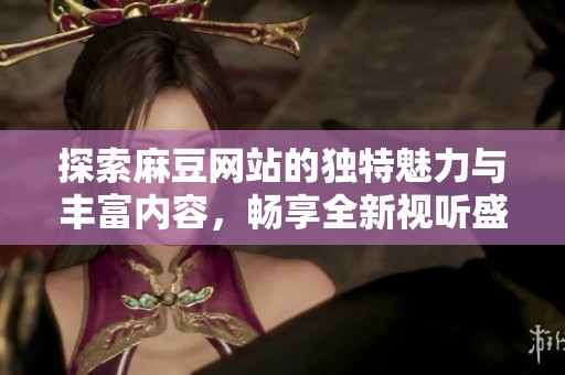 探索麻豆網(wǎng)站的獨(dú)特魅力與豐富內(nèi)容，暢享全新視聽(tīng)盛宴