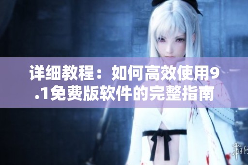 詳細(xì)教程：如何高效使用9.1免費(fèi)版軟件的完整指南