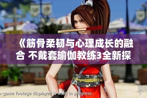《筋骨柔韌與心理成長的融合 不戴套瑜伽教練3全新探討》