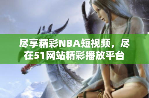 盡享精彩NBA短視頻，盡在51網(wǎng)站精彩播放平臺(tái)