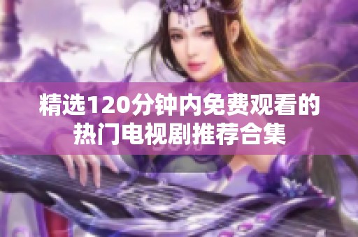 精選120分鐘內(nèi)免費(fèi)觀看的熱門電視劇推薦合集
