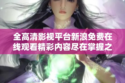 全高清影視平臺(tái)新浪免費(fèi)在線(xiàn)觀看精彩內(nèi)容盡在掌握之中