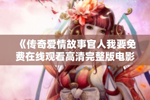 《傳奇愛情故事官人我要免費(fèi)在線觀看高清完整版電影》