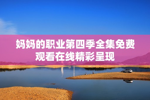 媽媽的職業(yè)第四季全集免費(fèi)觀看在線精彩呈現(xiàn)