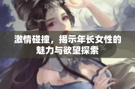 激情碰撞，揭示年長女性的魅力與欲望探索