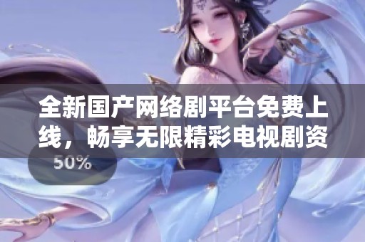全新國產(chǎn)網(wǎng)絡(luò)劇平臺免費(fèi)上線，暢享無限精彩電視劇資源