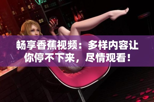 暢享香蕉視頻：多樣內(nèi)容讓你停不下來，盡情觀看！