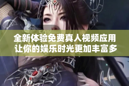 全新體驗(yàn)免費(fèi)真人視頻應(yīng)用 讓你的娛樂時(shí)光更加豐富多彩