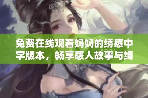 免費在線觀看媽媽的繡感中字版本，暢享感人故事與絢麗畫面