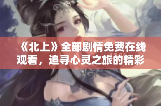 《北上》全部劇情免費(fèi)在線觀看，追尋心靈之旅的精彩時(shí)刻