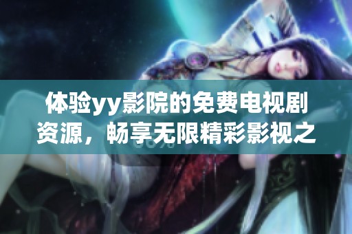 體驗(yàn)yy影院的免費(fèi)電視劇資源，暢享無限精彩影視之旅