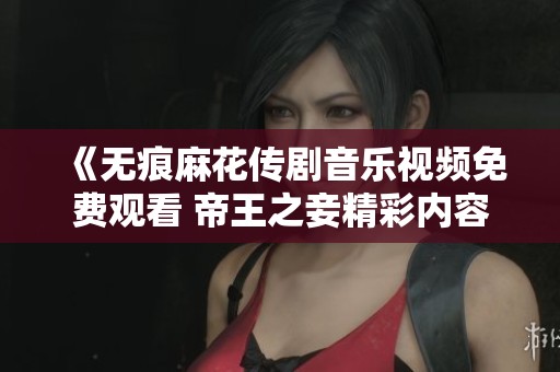 《無(wú)痕麻花傳劇音樂(lè)視頻免費(fèi)觀看 帝王之妾精彩內(nèi)容揭曉》
