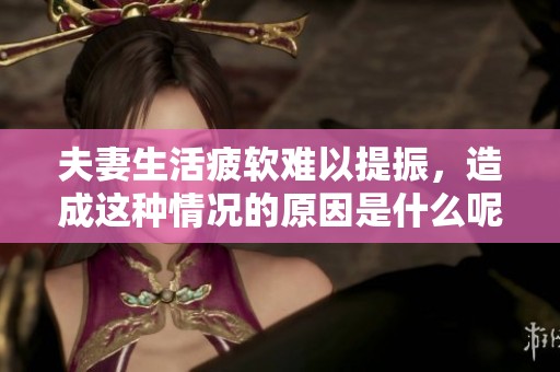 夫妻生活疲軟難以提振，造成這種情況的原因是什么呢