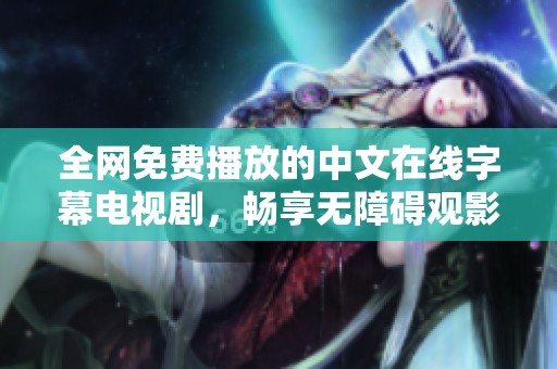 全網(wǎng)免費(fèi)播放的中文在線字幕電視劇，暢享無障礙觀影體驗(yàn)