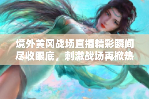 境外黃岡戰(zhàn)場直播精彩瞬間盡收眼底，刺激戰(zhàn)場再掀熱潮